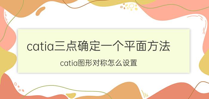 catia三点确定一个平面方法 catia图形对称怎么设置？